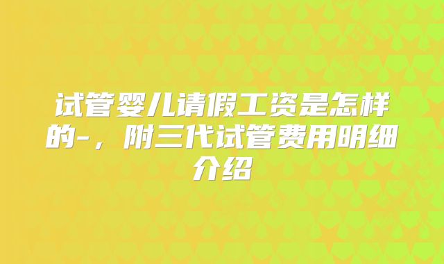 试管婴儿请假工资是怎样的-，附三代试管费用明细介绍