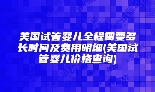 美国试管婴儿全程需要多长时间及费用明细(美国试管婴儿价格查询)