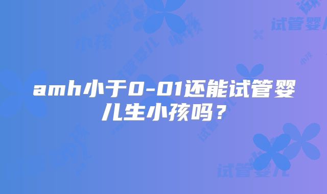 amh小于0-01还能试管婴儿生小孩吗？