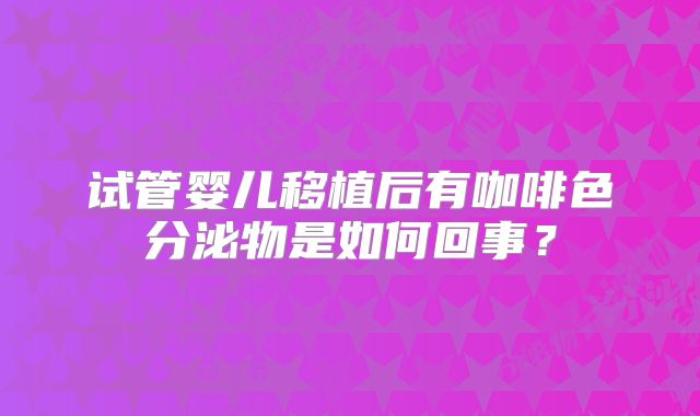 试管婴儿移植后有咖啡色分泌物是如何回事？