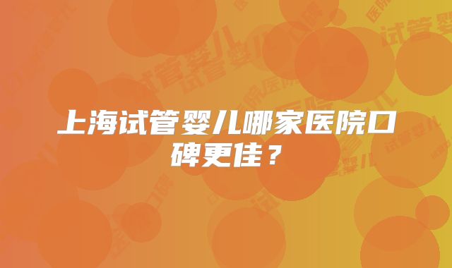 上海试管婴儿哪家医院口碑更佳？