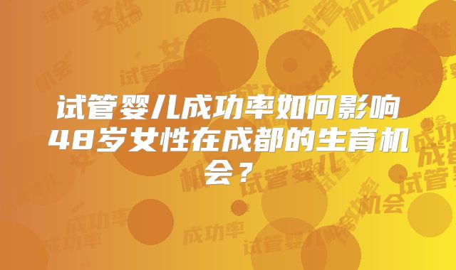 试管婴儿成功率如何影响48岁女性在成都的生育机会？