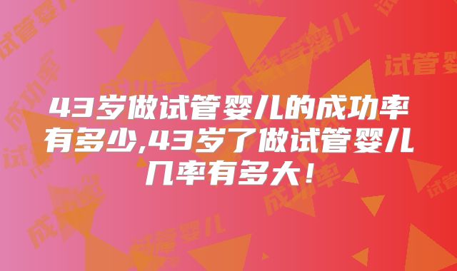 43岁做试管婴儿的成功率有多少,43岁了做试管婴儿几率有多大！