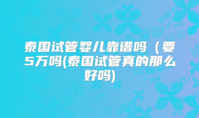 泰国试管婴儿靠谱吗（要5万吗(泰国试管真的那么好吗)