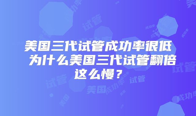 美国三代试管成功率很低 为什么美国三代试管翻倍这么慢？