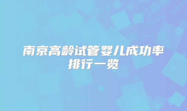 南京高龄试管婴儿成功率排行一览