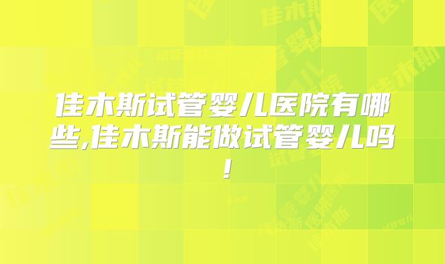 佳木斯试管婴儿医院有哪些,佳木斯能做试管婴儿吗！