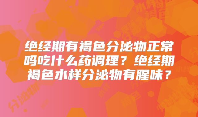 绝经期有褐色分泌物正常吗吃什么药调理?绝经期褐色水样分泌物有腥味?