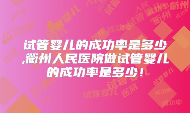 试管婴儿的成功率是多少,衢州人民医院做试管婴儿的成功率是多少!