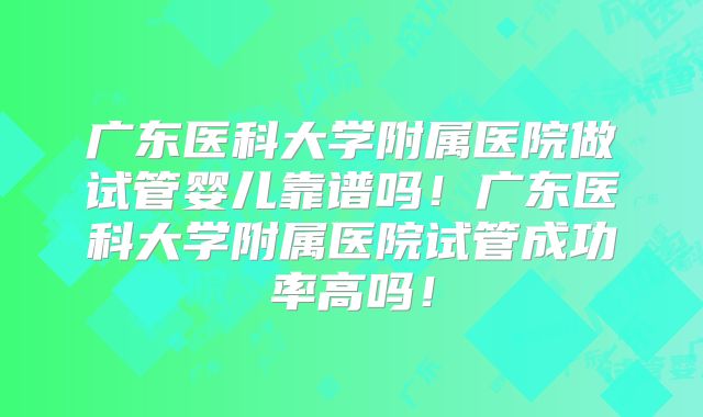 广东医科大学附属医院做试管婴儿靠谱吗!广东医科大学附属医院试管成功率高吗!
