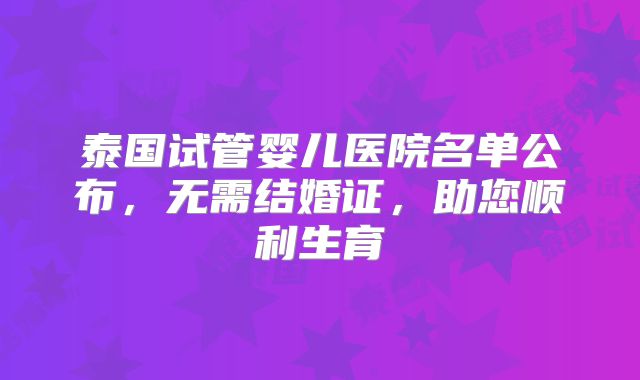 泰国试管婴儿医院名单公布，无需结婚证，助您顺利生育