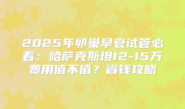 2025年卵巢早衰试管必看：哈萨克斯坦12-15万费用值不值？省钱攻略