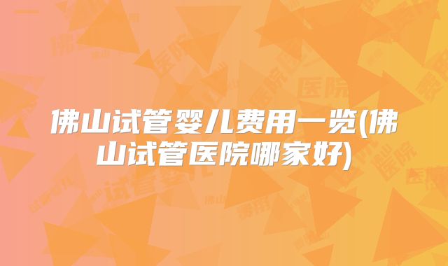 佛山试管婴儿费用一览(佛山试管医院哪家好)