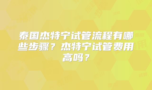 泰国杰特宁试管流程有哪些步骤?杰特宁试管费用高吗?