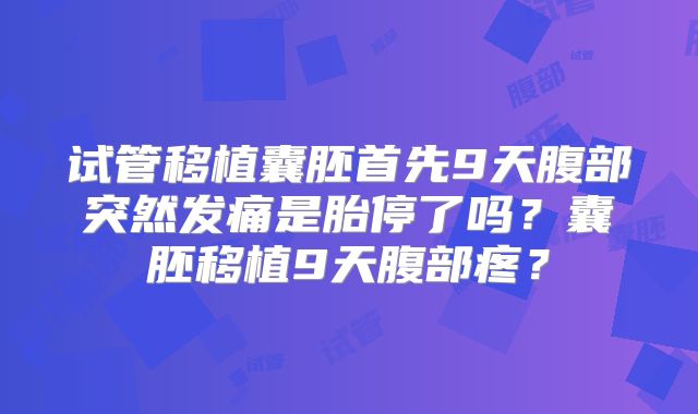 试管移植囊胚首先9天腹部突然发痛是胎停了吗?囊胚移植9天腹部疼?