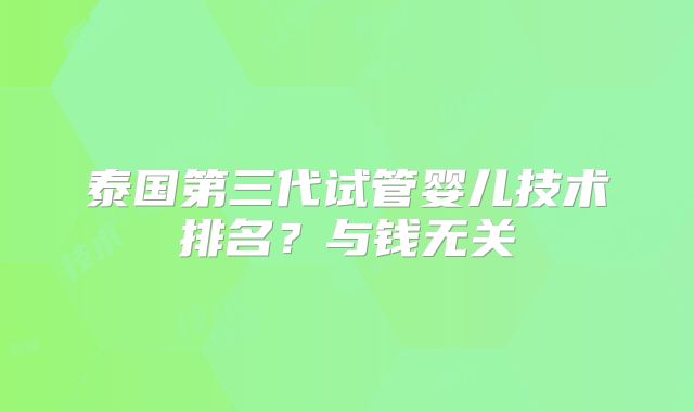 泰国第三代试管婴儿技术排名？与钱无关