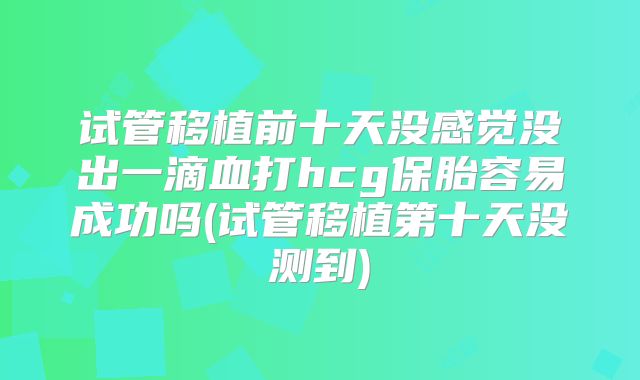 试管移植前十天没感觉没出一滴血打hcg保胎容易成功吗(试管移植第十天没测到)