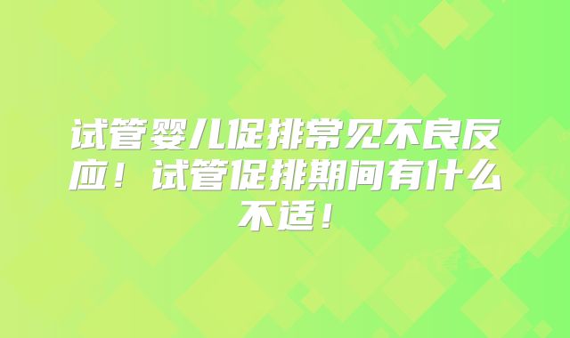 试管婴儿促排常见不良反应！试管促排期间有什么不适！