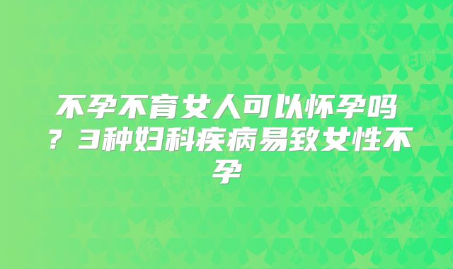 不孕不育女人可以怀孕吗？3种妇科疾病易致女性不孕