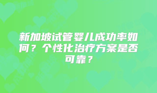 新加坡试管婴儿成功率如何？个性化治疗方案是否可靠？