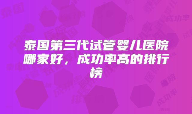 泰国第三代试管婴儿医院哪家好，成功率高的排行榜