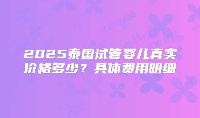2025泰国试管婴儿真实价格多少？具体费用明细