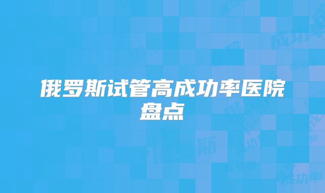 俄罗斯试管高成功率医院盘点