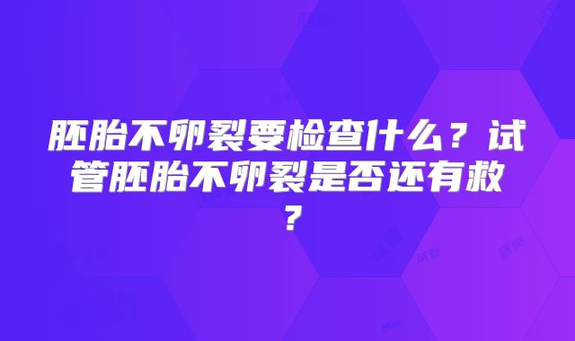 胚胎不卵裂要检查什么？试管胚胎不卵裂是否还有救？