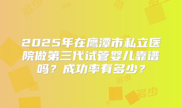 2025年在鹰潭市私立医院做第三代试管婴儿靠谱吗？成功率有多少？