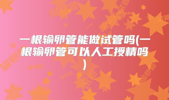 一根输卵管能做试管吗(一根输卵管可以人工授精吗)