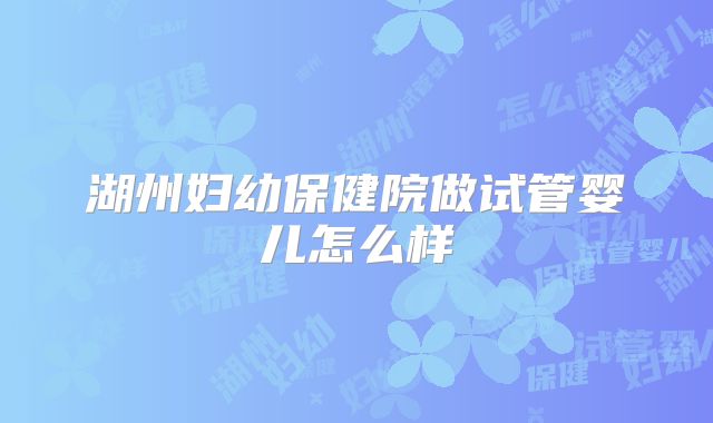 湖州妇幼保健院做试管婴儿怎么样