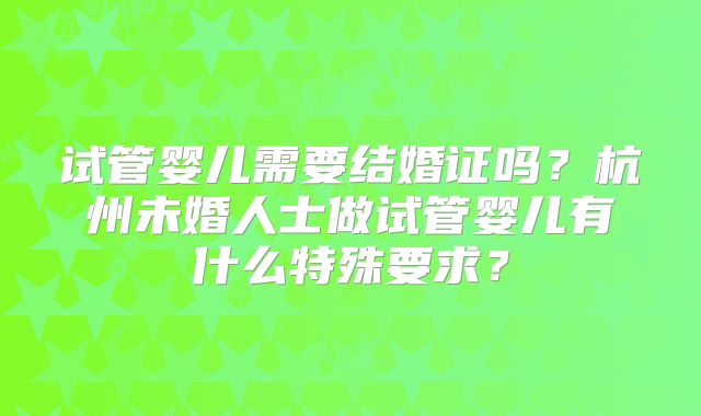 试管婴儿需要结婚证吗？杭州未婚人士做试管婴儿有什么特殊要求？