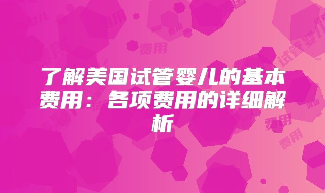 了解美国试管婴儿的基本费用：各项费用的详细解析