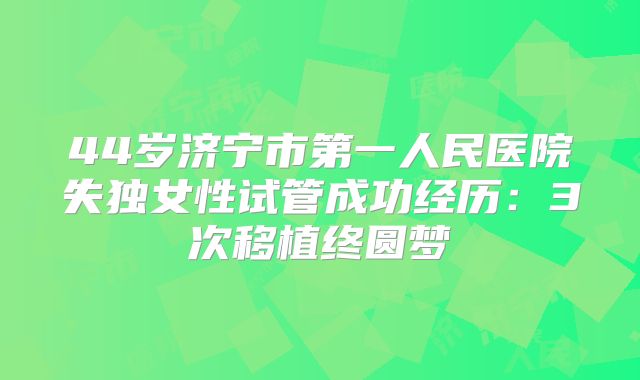 44岁济宁市第一人民医院失独女性试管成功经历：3次移植终圆梦