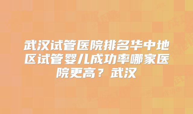 武汉试管医院排名华中地区试管婴儿成功率哪家医院更高？武汉