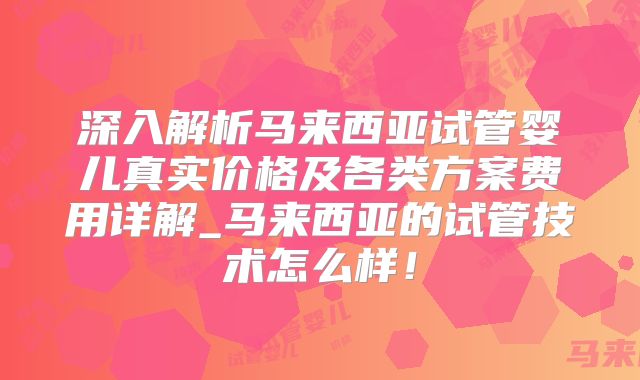 深入解析马来西亚试管婴儿真实价格及各类方案费用详解_马来西亚的试管技术怎么样！