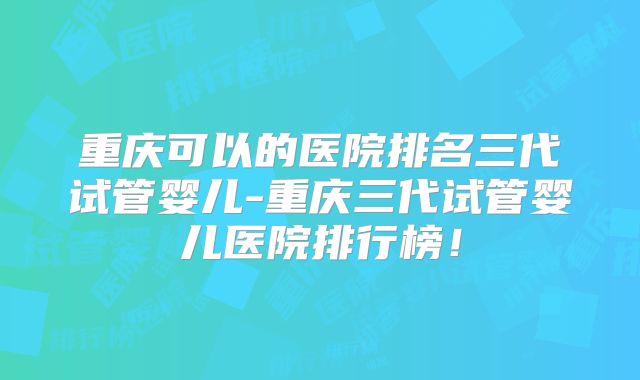 重庆可以的医院排名三代试管婴儿-重庆三代试管婴儿医院排行榜!