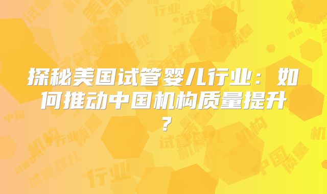 探秘美国试管婴儿行业：如何推动中国机构质量提升？