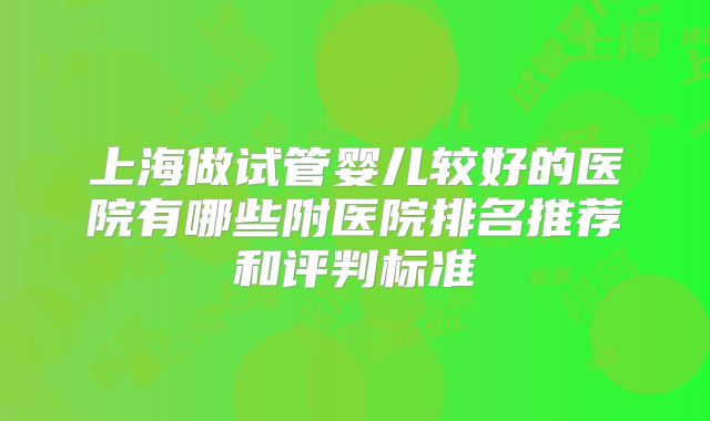 上海做试管婴儿较好的医院有哪些附医院排名推荐和评判标准