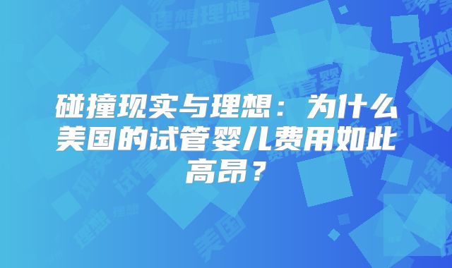 碰撞现实与理想:为什么美国的试管婴儿费用如此高昂?