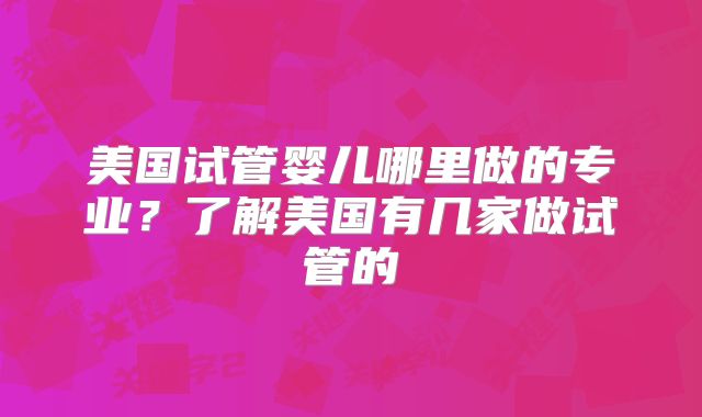 美国试管婴儿哪里做的专业？了解美国有几家做试管的