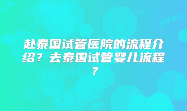 赴泰国试管医院的流程介绍？去泰国试管婴儿流程？