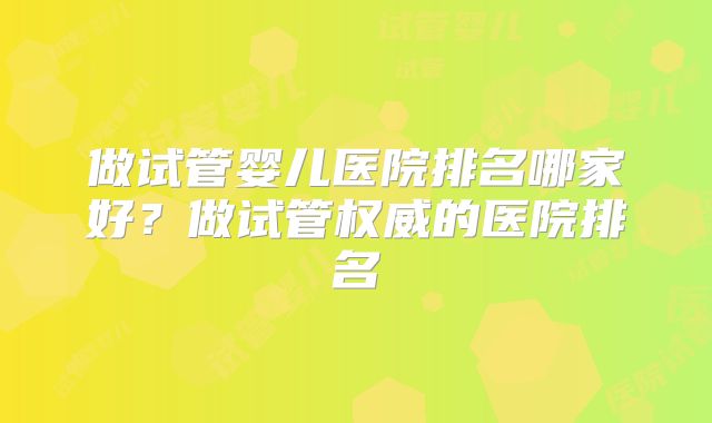 做试管婴儿医院排名哪家好?做试管权威的医院排名