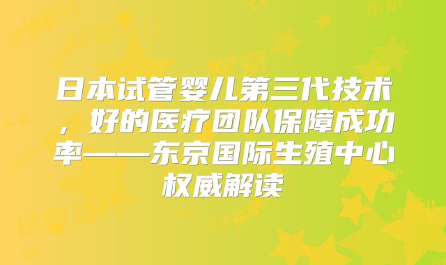 日本试管婴儿第三代技术，好的医疗团队保障成功率——东京国际生殖中心权威解读
