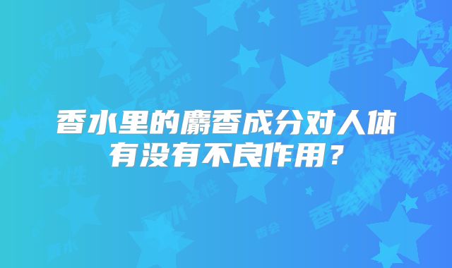 香水里的麝香成分对人体有没有不良作用？