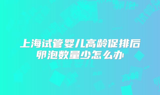 上海试管婴儿高龄促排后卵泡数量少怎么办