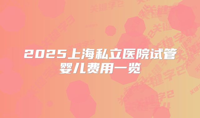 2025上海私立医院试管婴儿费用一览
