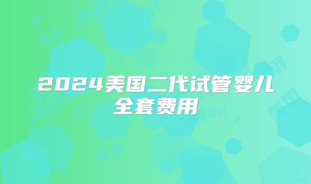 2024美国二代试管婴儿全套费用
