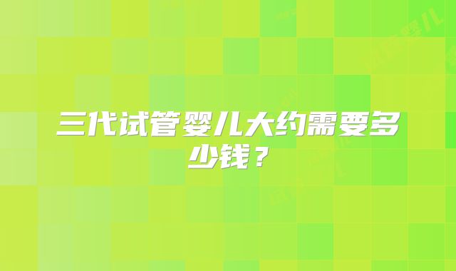 三代试管婴儿大约需要多少钱？