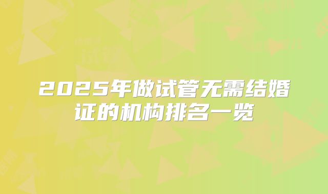 2025年做试管无需结婚证的机构排名一览